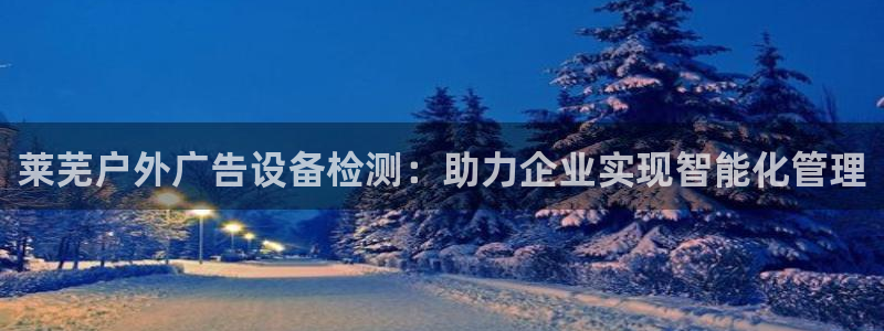 杏宇平台开户：莱芜户外广告设备检测：助力