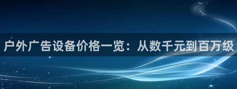 杏宇官方平台官网：户外广告设备价格一览：