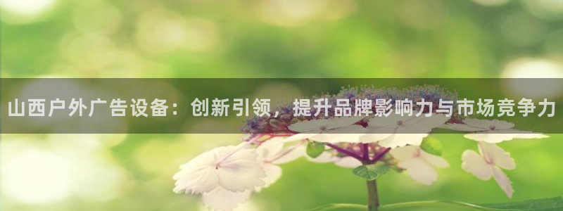 杏宇平台招商：山西户外广告设备：创新引领