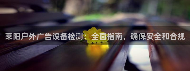 杏宇平台怎么样：莱阳户外广告设备检测：全