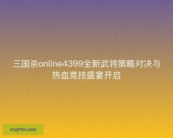 三国杀online4399全新武将策略对决与热血竞技盛宴开启
