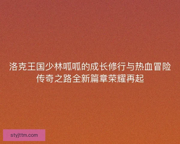洛克王国少林呱呱的成长修行与热血冒险传奇之路全新篇章荣耀再起
