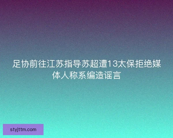 足协前往江苏指导苏超遭13太保拒绝媒体人称系编造谣言