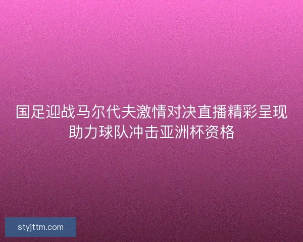 国足迎战马尔代夫激情对决直播精彩呈现助力球队冲击亚洲杯资格