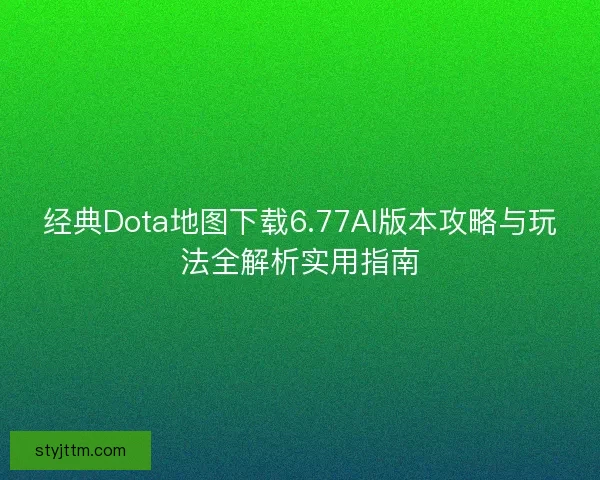 经典Dota地图下载6.77AI版本攻略与玩法全解析实用指南