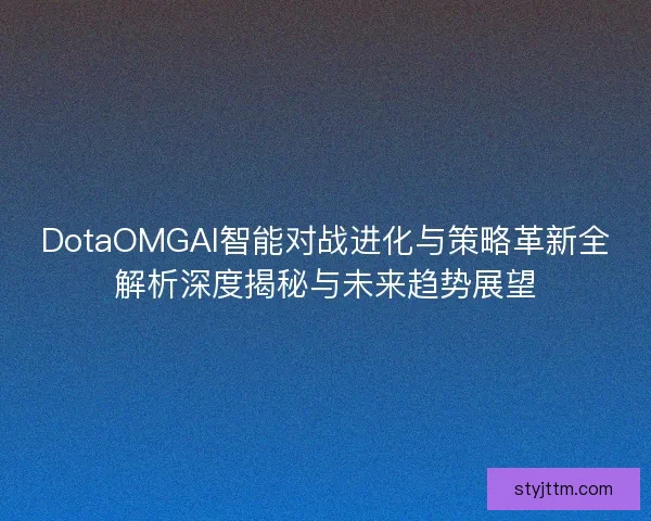 DotaOMGAI智能对战进化与策略革新全解析深度揭秘与未来趋势展望