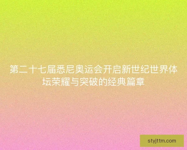 第二十七届悉尼奥运会开启新世纪世界体坛荣耀与突破的经典篇章