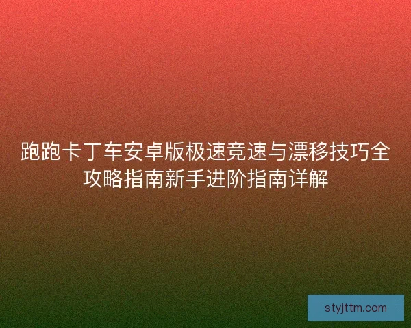 跑跑卡丁车安卓版极速竞速与漂移技巧全攻略指南新手进阶指南详解