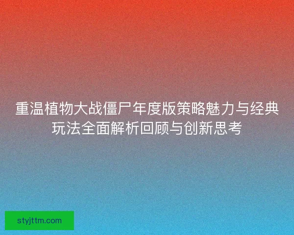 重温植物大战僵尸年度版策略魅力与经典玩法全面解析回顾与创新思考