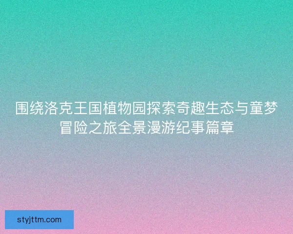 围绕洛克王国植物园探索奇趣生态与童梦冒险之旅全景漫游纪事篇章