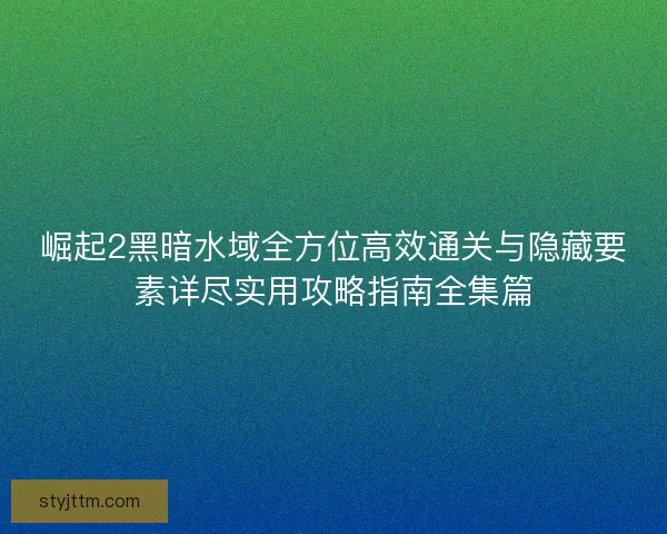 崛起2黑暗水域全方位高效通关与隐藏要素详尽实用攻略指南全集篇