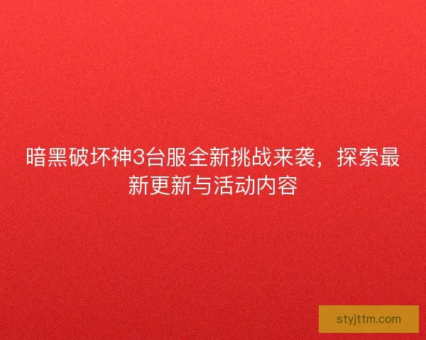 暗黑破坏神3台服全新挑战来袭，探索最新更新与活动内容