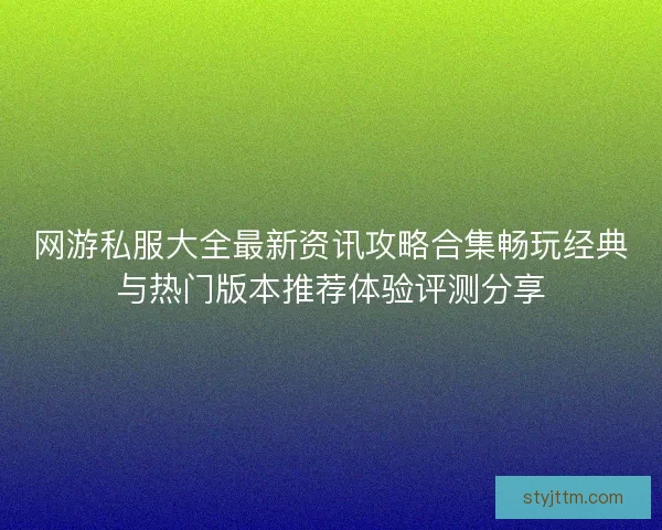 网游私服大全最新资讯攻略合集畅玩经典与热门版本推荐体验评测分享
