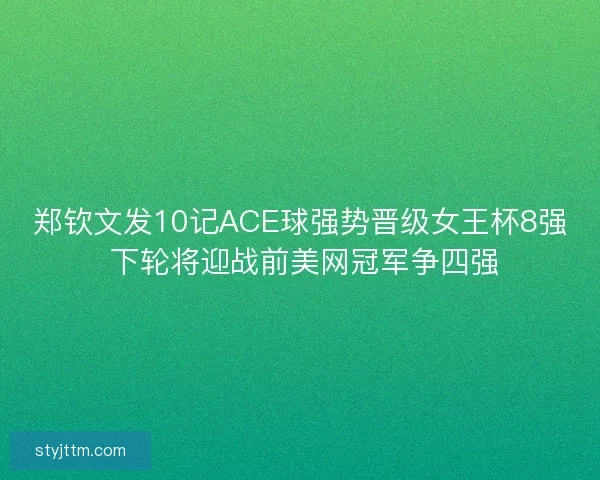 郑钦文发10记ACE球强势晋级女王杯8强 下轮将迎战前美网冠军争四强