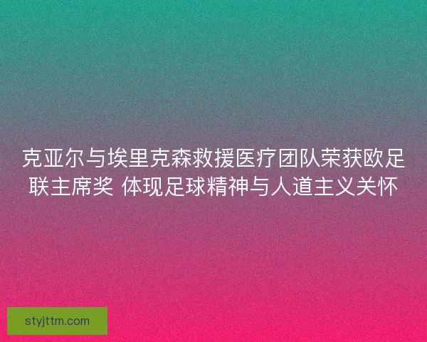 克亚尔与埃里克森救援医疗团队荣获欧足联主席奖 体现足球精神与人道主义关怀