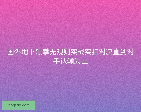 国外地下黑拳无规则实战实拍对决直到对手认输为止